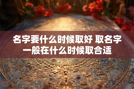 名字要什么时候取好 取名字一般在什么时候取合适