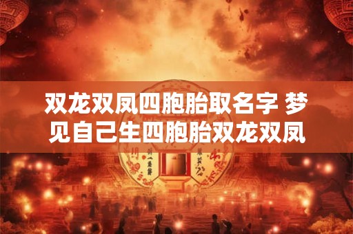 双龙双凤四胞胎取名字 梦见自己生四胞胎双龙双凤