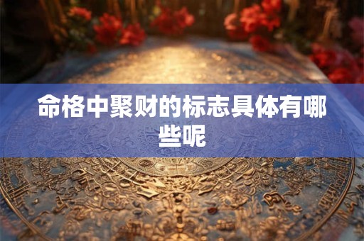 命格中聚财的标志具体有哪些呢