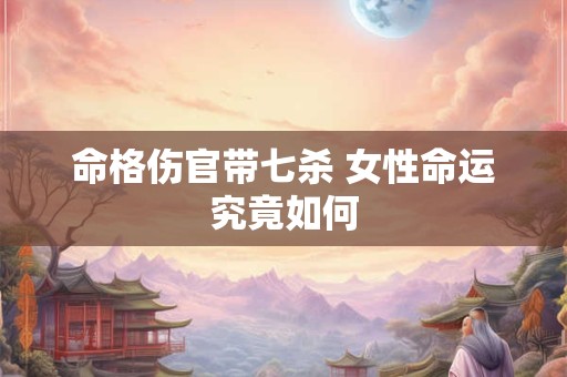 命格伤官带七杀 女性命运究竟如何