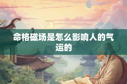 命格磁场是怎么影响人的气运的 命格磁场是怎么影响人的气运的