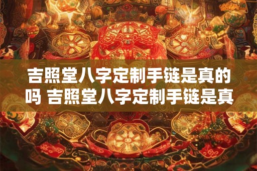 吉照堂八字定制手链是真的吗 吉照堂八字定制手链是真的吗还是假的