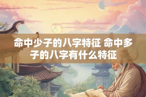 命中少子的八字特征 命中多子的八字有什么特征