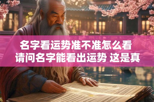 名字看运势准不准怎么看 请问名字能看出运势 这是真的嘛