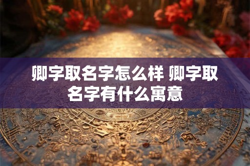 卿字取名字怎么样 卿字取名字有什么寓意