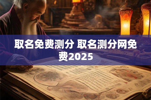 取名免费测分 取名测分网免费2025 取名免费测分 取名测分网免费2025