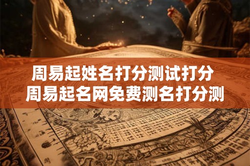 周易起姓名打分测试打分 周易起名网免费测名打分测试 周易起姓名打分测试打分 周易起名网免费测名打分测试