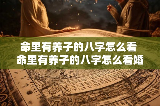 命里有养子的八字怎么看 命里有养子的八字怎么看婚姻
