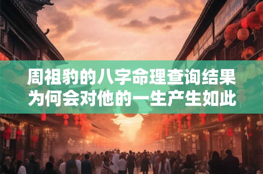 周祖豹的八字命理查询结果为何会对他的一生产生如此大的影响