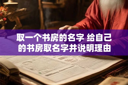 详细阅读:取一个书房的名字 给自己的书房取名字并说明理由 取一个书房的名字 给自己的书房取名字并说明理由