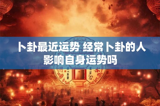 卜卦最近运势 经常卜卦的人影响自身运势吗