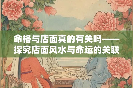 命格与店面真的有关吗——探究店面风水与命运的关联
