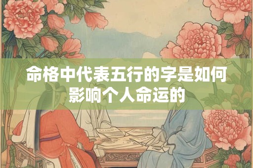 命格中代表五行的字是如何影响个人命运的