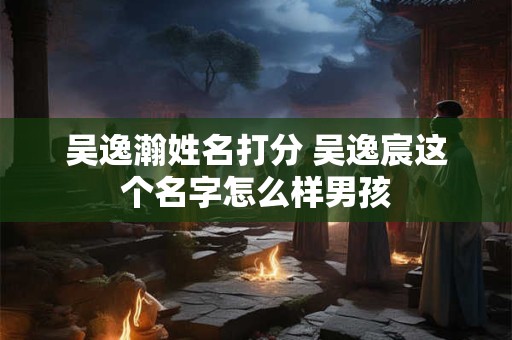 吴逸瀚姓名打分 吴逸宸这个名字怎么样男孩
