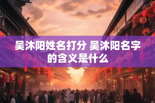 吴沐阳姓名打分 吴沐阳名字的含义是什么