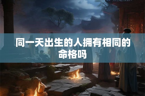 同一天出生的人拥有相同的命格吗