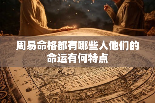 周易命格都有哪些人他们的命运有何特点 周易命格都有哪些人他们的命运有何特点