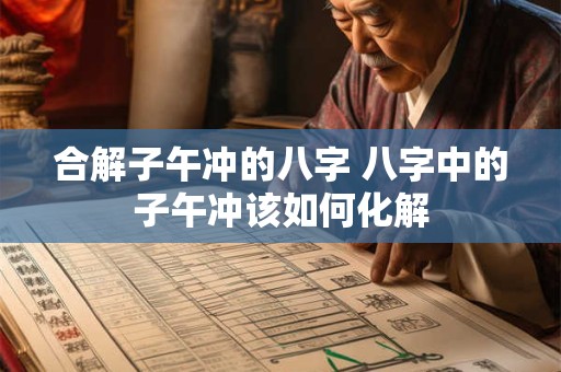 合解子午冲的八字 八字中的子午冲该如何化解