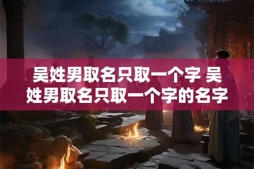 吴姓男取名只取一个字 吴姓男取名只取一个字的名字