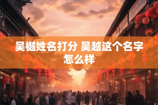 吴樾姓名打分 吴越这个名字怎么样