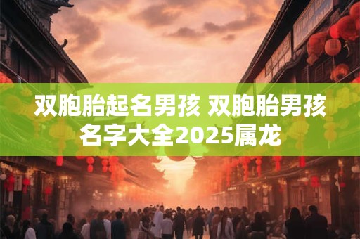 双胞胎起名男孩 双胞胎男孩名字大全2025属龙