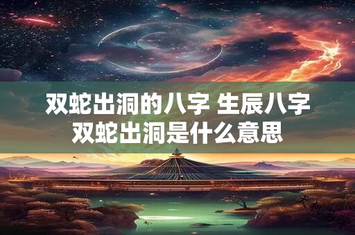双蛇出洞的八字 生辰八字双蛇出洞是什么意思