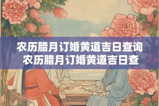 农历腊月订婚黄道吉日查询 农历腊月订婚黄道吉日查询最新 农历腊月订婚黄道吉日查询 农历腊月订婚黄道吉日查询最新
