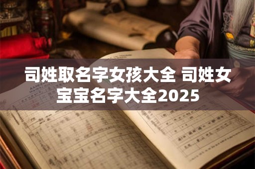 司姓取名字女孩大全 司姓女宝宝名字大全2025