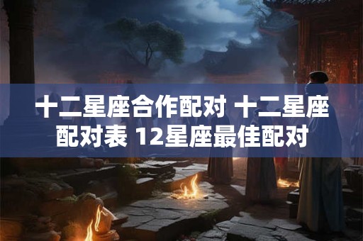 十二星座合作配对 十二星座配对表 12星座最佳配对