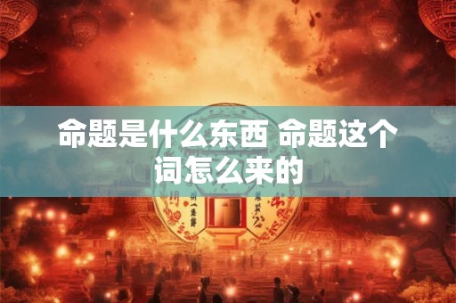 命题是什么东西 命题这个词怎么来的