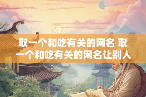 取一个和吃有关的网名 取一个和吃有关的网名让别人记住