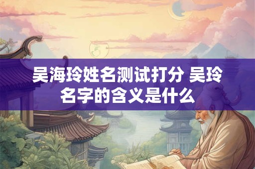 吴海玲姓名测试打分 吴玲名字的含义是什么