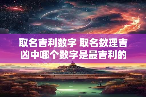 取名吉利数字 取名数理吉凶中哪个数字是最吉利的