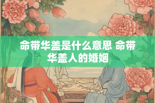 命带华盖是什么意思 命带华盖人的婚姻