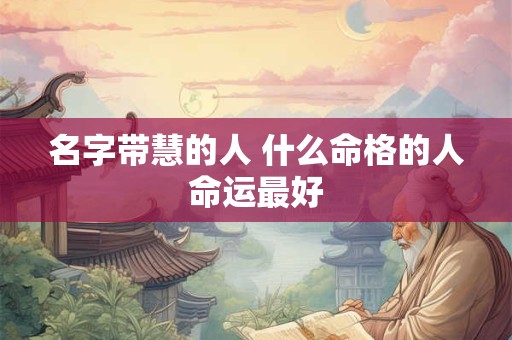 名字带慧的人 什么命格的人命运最好