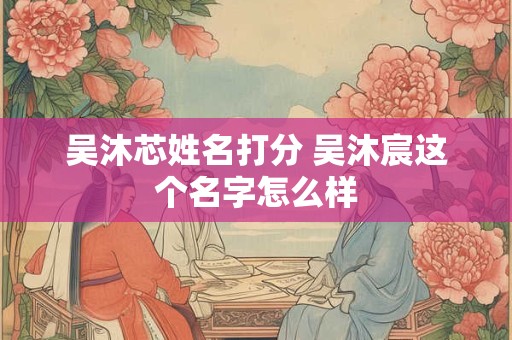 吴沐芯姓名打分 吴沐宸这个名字怎么样