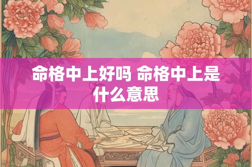 命格中上好吗 命格中上是什么意思
