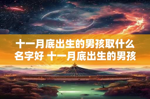 十一月底出生的男孩取什么名字好 十一月底出生的男孩取什么名字好一点
