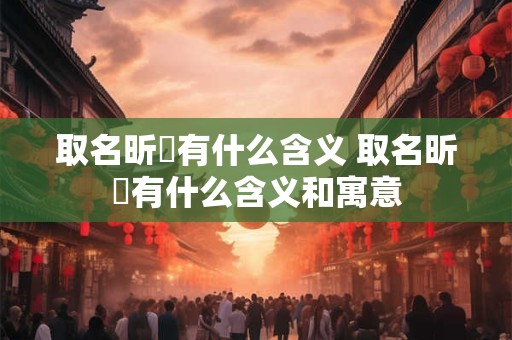 取名昕玥有什么含义 取名昕玥有什么含义和寓意