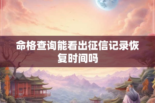 命格查询能看出征信记录恢复时间吗