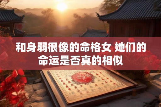 和身弱很像的命格女 她们的命运是否真的相似