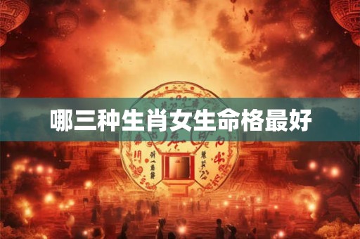 哪三种生肖女生命格最好