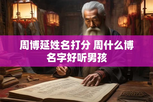 周博延姓名打分 周什么博名字好听男孩