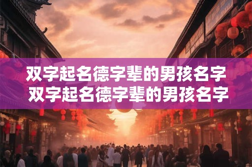 双字起名德字辈的男孩名字 双字起名德字辈的男孩名字有哪些