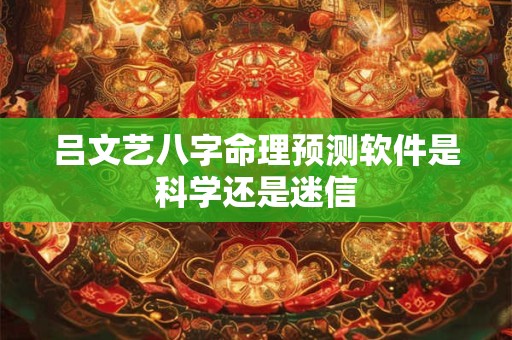 吕文艺八字命理预测软件是科学还是迷信