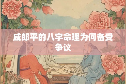 咸郎平的八字命理为何备受争议