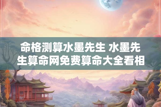 命格测算水墨先生 水墨先生算命网免费算命大全看相