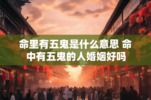 命里有五鬼是什么意思 命中有五鬼的人婚姻好吗