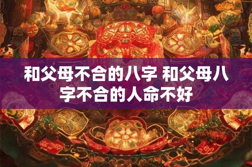 和父母不合的八字 和父母八字不合的人命不好