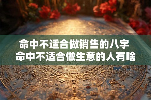 命中不适合做销售的八字 命中不适合做生意的人有啥特点